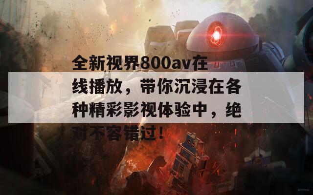 全新视界800av在线播放，带你沉浸在各种精彩影视体验中，绝对不容错过！