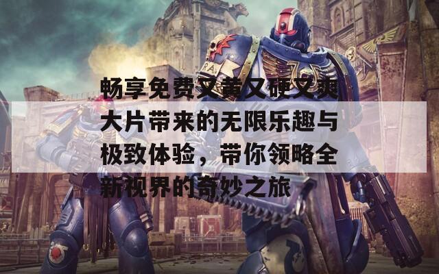 畅享免费又黄又硬又爽大片带来的无限乐趣与极致体验，带你领略全新视界的奇妙之旅