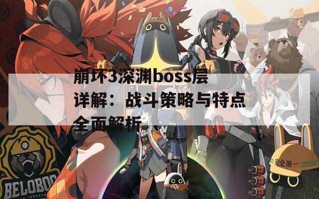 崩坏3深渊boss层详解：战斗策略与特点全面解析