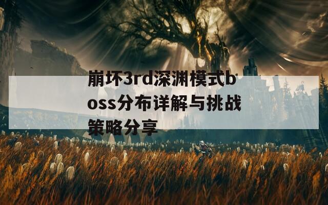 崩坏3rd深渊模式boss分布详解与挑战策略分享