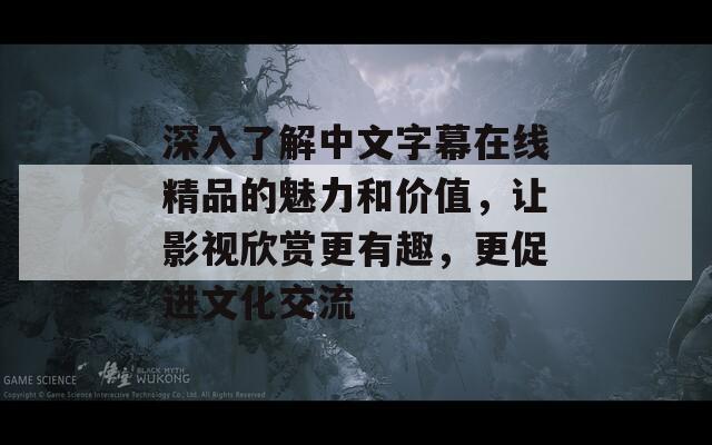 深入了解中文字幕在线精品的魅力和价值，让影视欣赏更有趣，更促进文化交流