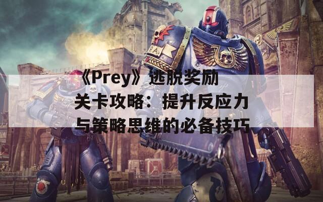 《Prey》逃脱奖励关卡攻略：提升反应力与策略思维的必备技巧