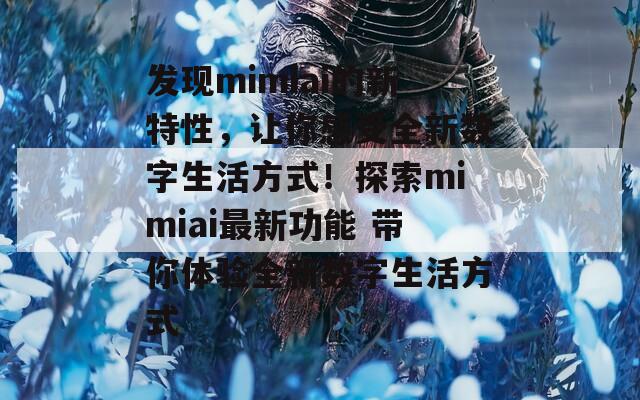 发现mimiai的新特性，让你感受全新数字生活方式！探索mimiai最新功能 带你体验全新数字生活方式