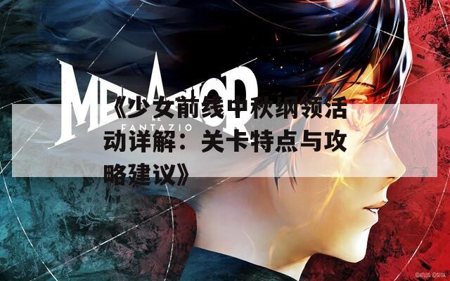 《少女前线中秋纲领活动详解：关卡特点与攻略建议》