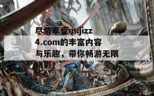 尽情享受m.jizz4.com的丰富内容与乐趣，带你畅游无限精彩！