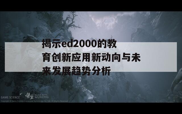 揭示ed2000的教育创新应用新动向与未来发展趋势分析