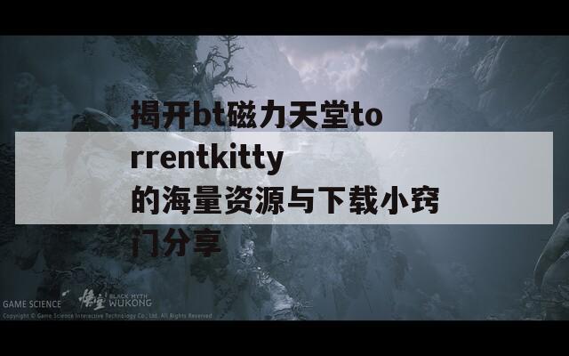 揭开bt磁力天堂torrentkitty的海量资源与下载小窍门分享