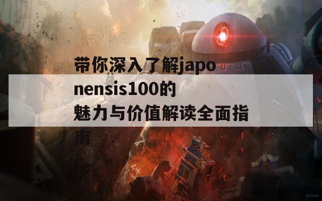 带你深入了解japonensis100的魅力与价值解读全面指南