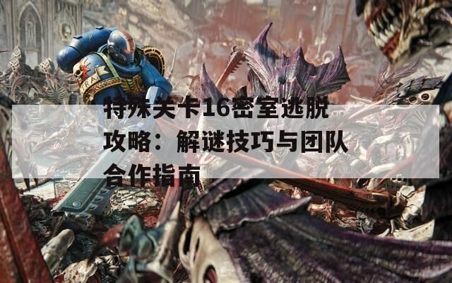 特殊关卡16密室逃脱攻略：解谜技巧与团队合作指南