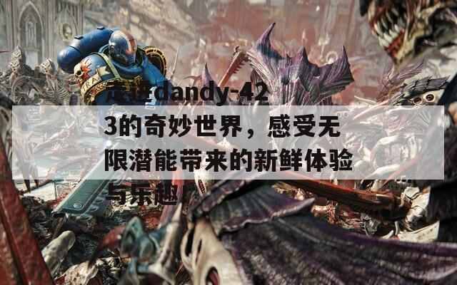 走进dandy-423的奇妙世界，感受无限潜能带来的新鲜体验与乐趣！