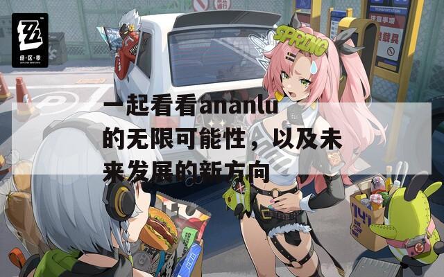 一起看看ananlu的无限可能性，以及未来发展的新方向