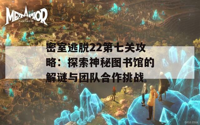 密室逃脱22第七关攻略：探索神秘图书馆的解谜与团队合作挑战