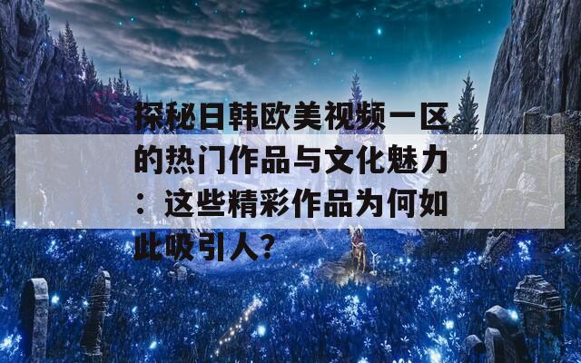 探秘日韩欧美视频一区的热门作品与文化魅力：这些精彩作品为何如此吸引人？