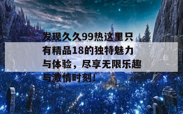 发现久久99热这里只有精品18的独特魅力与体验，尽享无限乐趣与激情时刻！