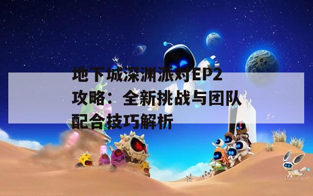 地下城深渊派对EP2攻略：全新挑战与团队配合技巧解析