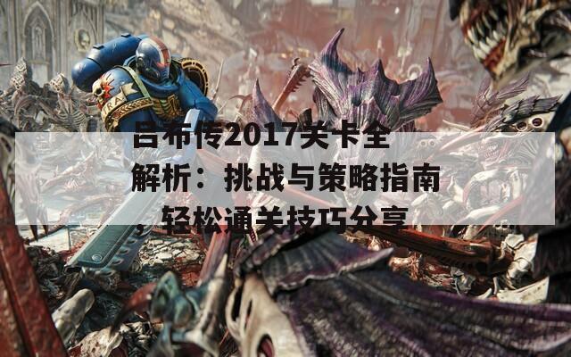 吕布传2017关卡全解析：挑战与策略指南，轻松通关技巧分享