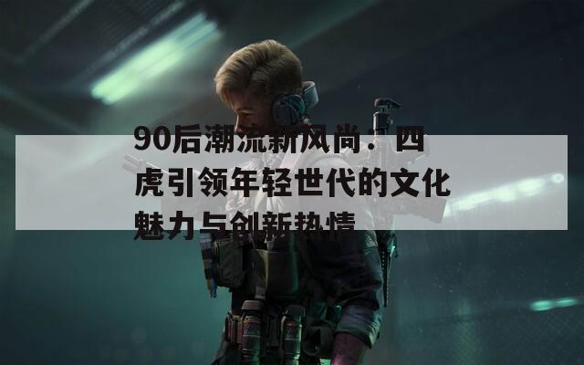 90后潮流新风尚：四虎引领年轻世代的文化魅力与创新热情