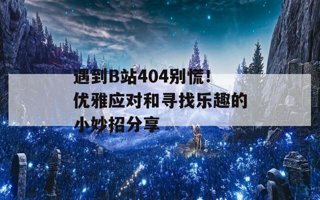 遇到B站404别慌！优雅应对和寻找乐趣的小妙招分享