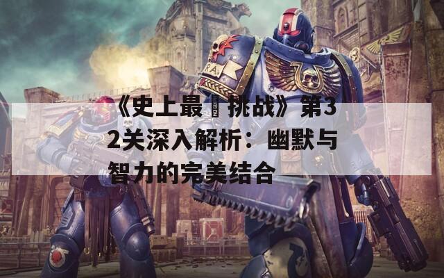 《史上最囧挑战》第32关深入解析：幽默与智力的完美结合