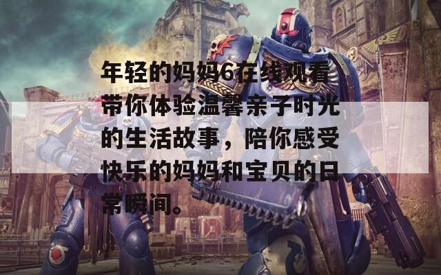 年轻的妈妈6在线观看带你体验温馨亲子时光的生活故事，陪你感受快乐的妈妈和宝贝的日常瞬间。