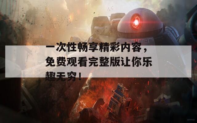 一次性畅享精彩内容，免费观看完整版让你乐趣无穷！