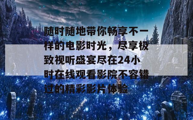 随时随地带你畅享不一样的电影时光，尽享极致视听盛宴尽在24小时在线观看影院不容错过的精彩影片体验