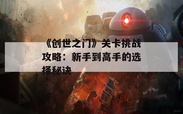 《创世之门》关卡挑战攻略：新手到高手的选择秘诀