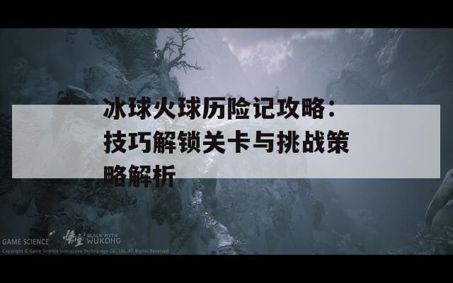 冰球火球历险记攻略：技巧解锁关卡与挑战策略解析