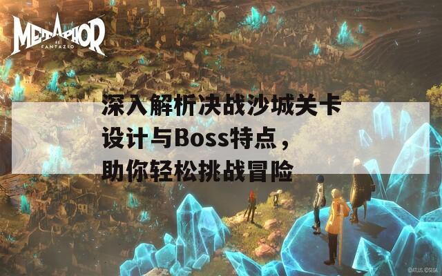 深入解析决战沙城关卡设计与Boss特点，助你轻松挑战冒险