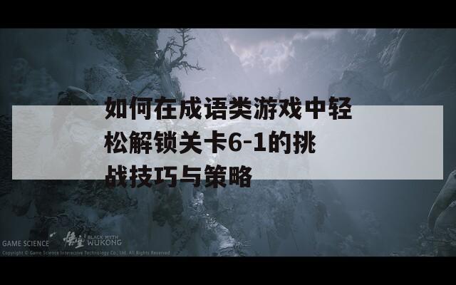 如何在成语类游戏中轻松解锁关卡6-1的挑战技巧与策略