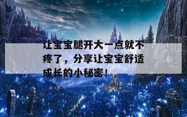 让宝宝腿开大一点就不疼了，分享让宝宝舒适成长的小秘密！