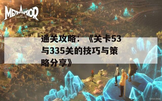 通关攻略：《关卡53与335关的技巧与策略分享》