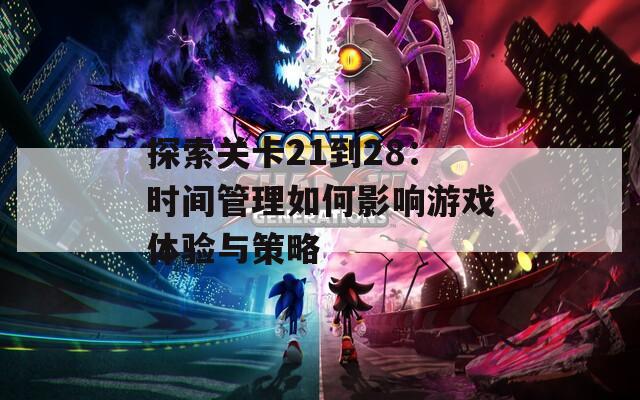 探索关卡21到28：时间管理如何影响游戏体验与策略