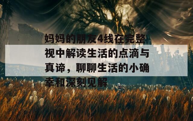 妈妈的朋友4线在完整视中解读生活的点滴与真谛，聊聊生活的小确幸和深刻见解