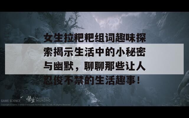 女生拉粑粑组词趣味探索揭示生活中的小秘密与幽默，聊聊那些让人忍俊不禁的生活趣事！