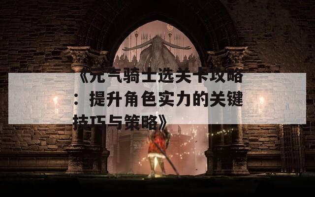 《元气骑士选关卡攻略：提升角色实力的关键技巧与策略》