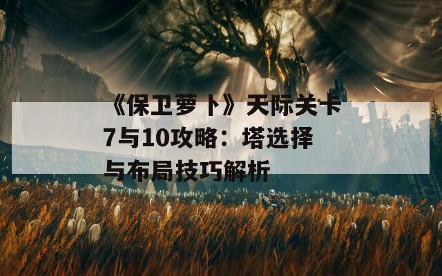 《保卫萝卜》天际关卡7与10攻略：塔选择与布局技巧解析