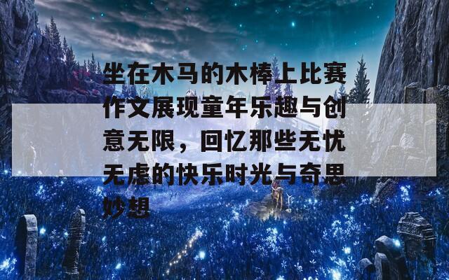 坐在木马的木棒上比赛作文展现童年乐趣与创意无限，回忆那些无忧无虑的快乐时光与奇思妙想