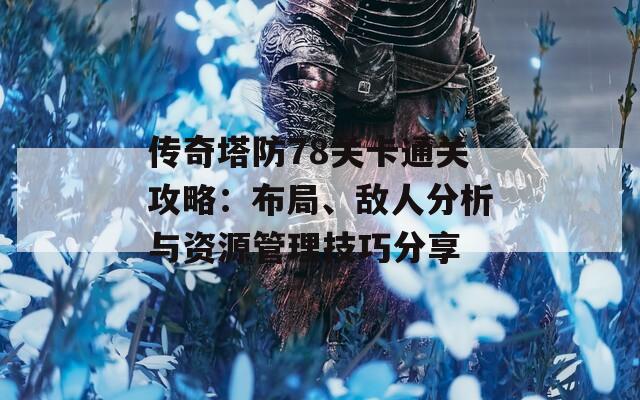 传奇塔防78关卡通关攻略：布局、敌人分析与资源管理技巧分享