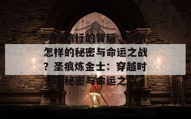 时空旅行的背后，藏着怎样的秘密与命运之战？圣痕炼金士：穿越时空的秘密与命运之战