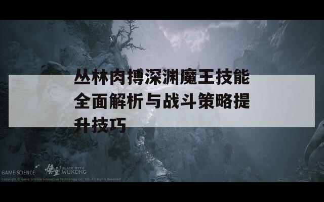 丛林肉搏深渊魔王技能全面解析与战斗策略提升技巧