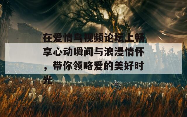 在爱情鸟视频论坛上畅享心动瞬间与浪漫情怀，带你领略爱的美好时光