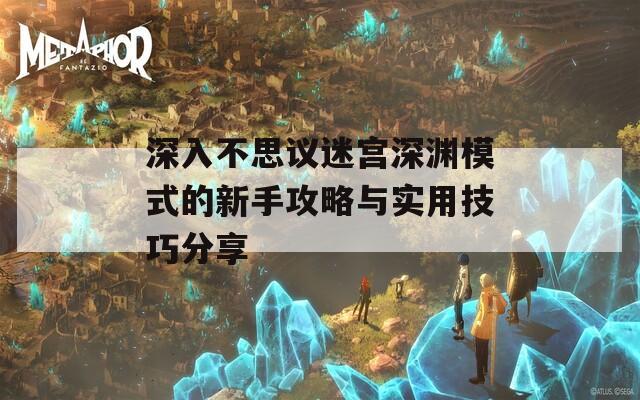 深入不思议迷宫深渊模式的新手攻略与实用技巧分享