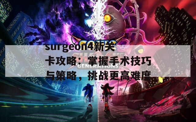 surgeon4新关卡攻略：掌握手术技巧与策略，挑战更高难度