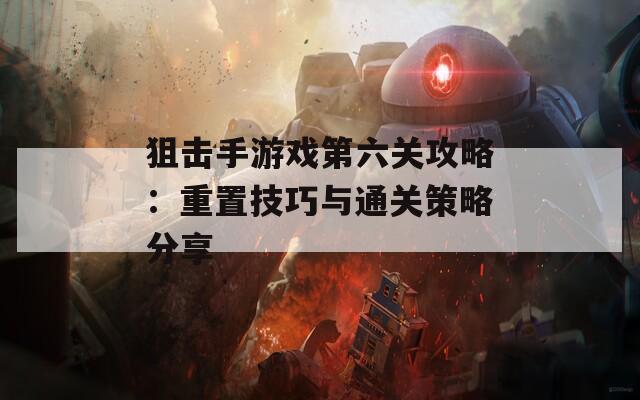 狙击手游戏第六关攻略：重置技巧与通关策略分享