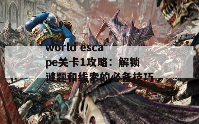 world escape关卡1攻略：解锁谜题和线索的必备技巧