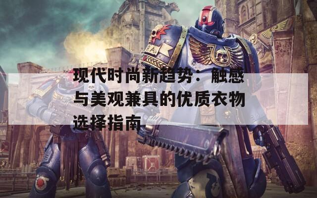 现代时尚新趋势：触感与美观兼具的优质衣物选择指南