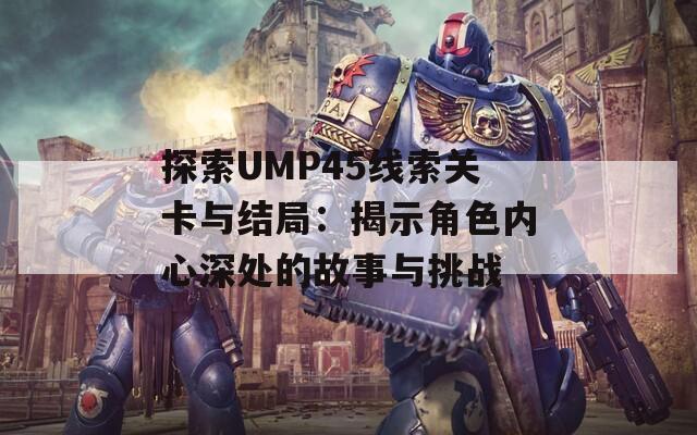 探索UMP45线索关卡与结局：揭示角色内心深处的故事与挑战