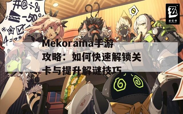 Mekorama手游攻略：如何快速解锁关卡与提升解谜技巧