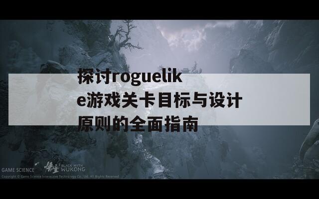 探讨roguelike游戏关卡目标与设计原则的全面指南